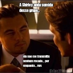 A Shirley anda sumida
desse grupo... ela nao me transmitiu
nenhum recado... por
enquanto... rsrs