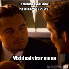 Ta sabendo que o Everton
fez uma aposta e perdeu Vishi vai virar mona