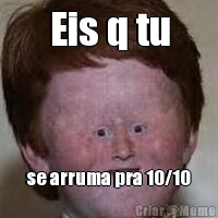 Eis q tu se arruma pra 10/10
