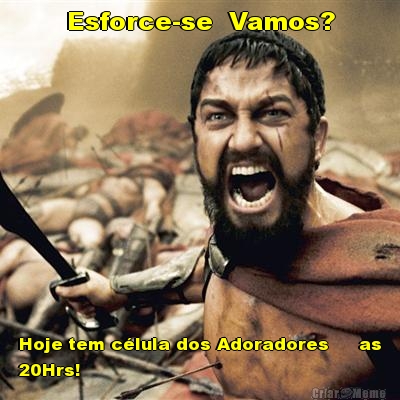 Esforce-se  Vamos? Hoje tem c�lula dos Adoradores     as
20Hrs!