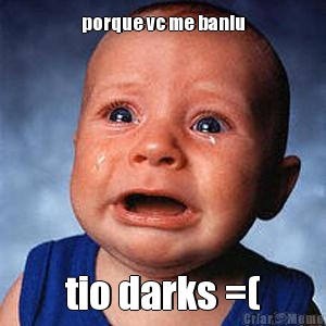porque vc me baniu tio darks =(