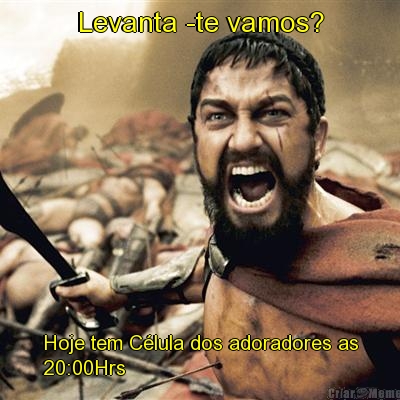 Levanta -te vamos? Hoje tem C�lula dos adoradores as
20:00Hrs 