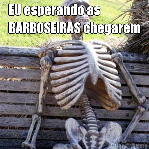 EU esperando as
BARBOSEIRAS chegarem 