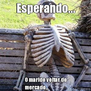 Esperando... O marido voltar do
mercado...