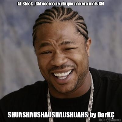 AI Black_GM acordou e viu que nao era mais GM SHUASHAUSHAUSHAUSHUAHS by DarK�