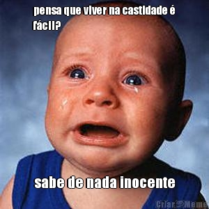 pensa que viver na castidade �
f�cil? sabe de nada inocente