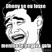 Dheny se eu fosse  menino te pegava gata