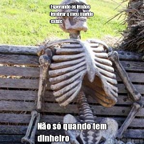 Esperando os irm�os
lembrar q meu marido
existe N�o s� quando tem
dinheiro