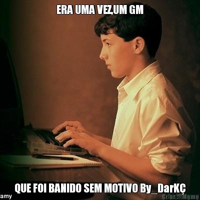ERA UMA VEZ,UM GM QUE FOI BANIDO SEM MOTIVO By_DarK�