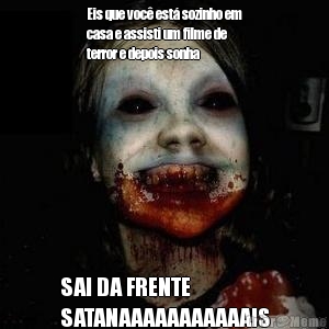 Eis que voc� est� sozinho em
casa e assisti um filme de
terror e depois sonha 
 SAI DA FRENTE
SATANAAAAAAAAAAAIS
