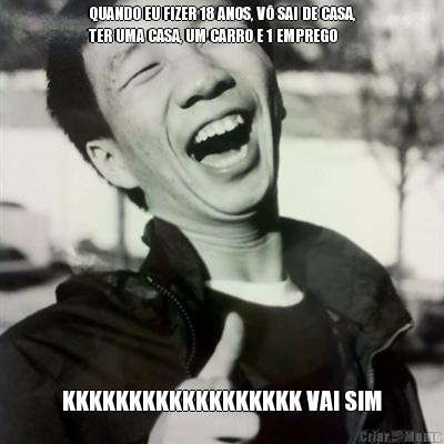 QUANDO EU FIZER 18 ANOS, V� SAI DE CASA,
TER UMA CASA, UM CARRO E 1 EMPREGO KKKKKKKKKKKKKKKKKK VAI SIM