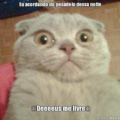 Eu acordando do pesadelo dessa noite �Deeeeus me livre�