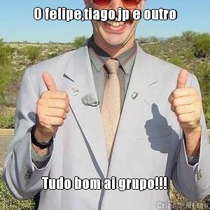 O felipe,tiago,jp e outro Tudo bom ai grupo!!!