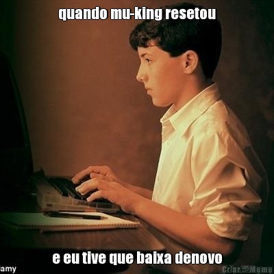 quando mu-king resetou e eu tive que baixa denovo