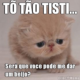 T� T�O TISTI... Ser� que voce pode me dar
um beijo?