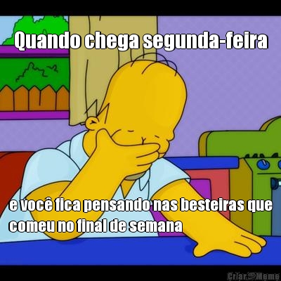 Quando chega segunda-feira e voc� fica pensando nas besteiras que
comeu no final de semana