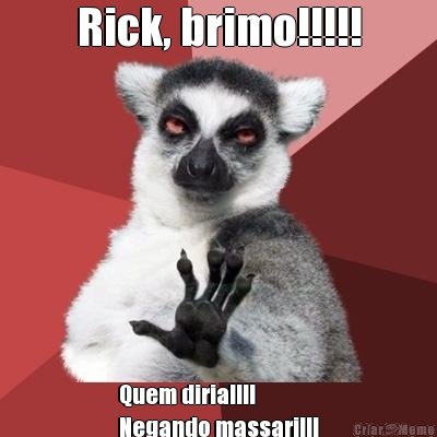 Rick, brimo!!!!! Quem diria!!!! 
Negando massari!!!