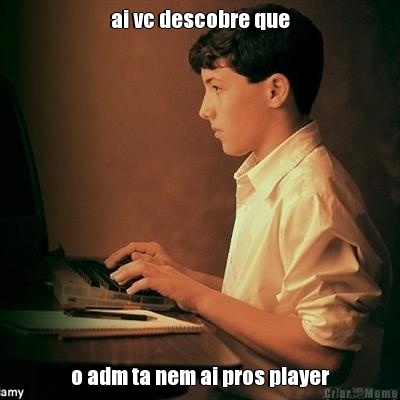 ai vc descobre que o adm ta nem ai pros player