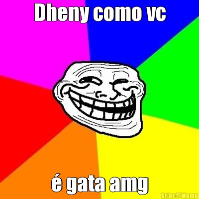 Dheny como vc � gata amg
