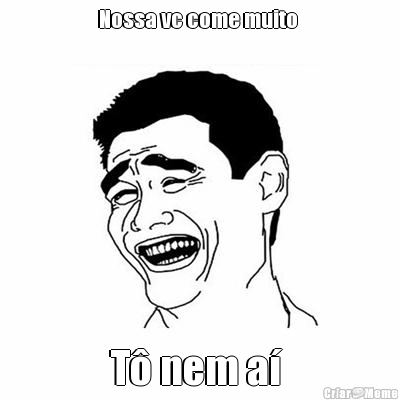 Nossa vc come muito  T� nem a� 