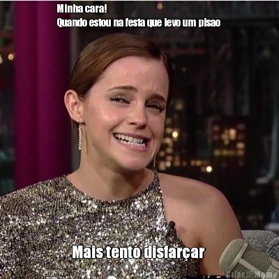 Minha cara! 
Quando estou na festa que levo um pisao  Mais tento disfar�ar 