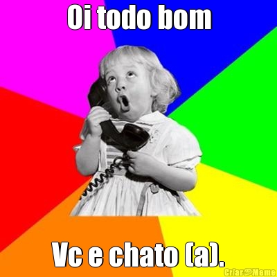 Oi todo bom
 Vc e chato (a).
