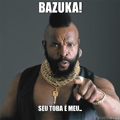 BAZUKA! SEU TOBA � MEU...