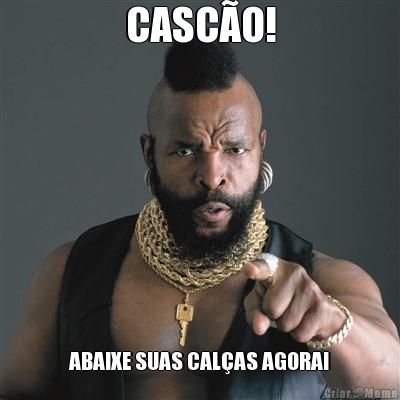CASC�O! ABAIXE SUAS CAL�AS AGORA!