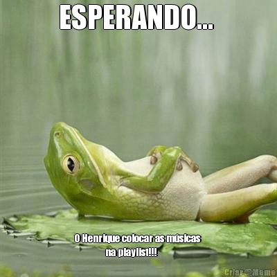 ESPERANDO...  O Henrique colocar as m�sicas 
               na playlist!!! 