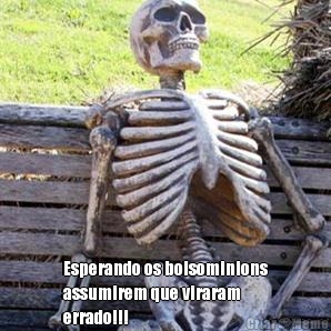  Esperando os bolsominions
assumirem que viraram
errado!!!