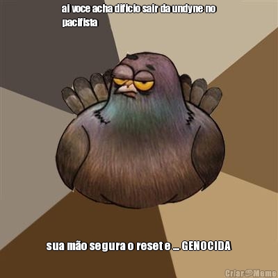ai voce acha dificio sair da undyne no
pacifista sua m�o segura o reset e ... GENOCIDA