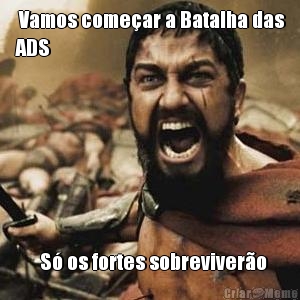  Vamos come�ar a Batalha das
ADS   S� os fortes sobreviver�o
