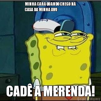 MINHA CARA QUANDO CHEGO NA
CASA DA MINHA AVO CAD� A MERENDA!