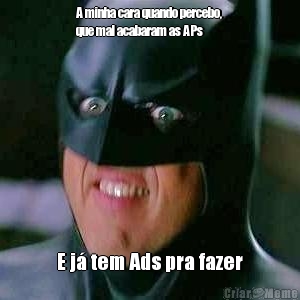 A minha cara quando percebo,
que mal acabaram as APs E j� tem Ads pra fazer