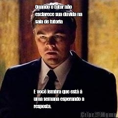 Quando o tutor n�o
esclarece sua d�vida na
sala de tutoria  E voc� lembra que est� �
uma semana esperando a
resposta.