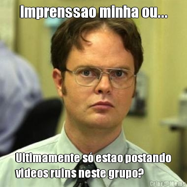 Imprenssao minha ou... Ultimamente s� estao postando
videos ruins neste grupo?
