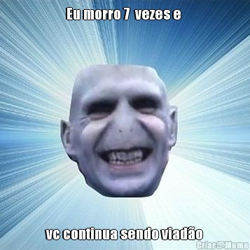 Eu morro 7  vezes e  vc continua sendo viad�o