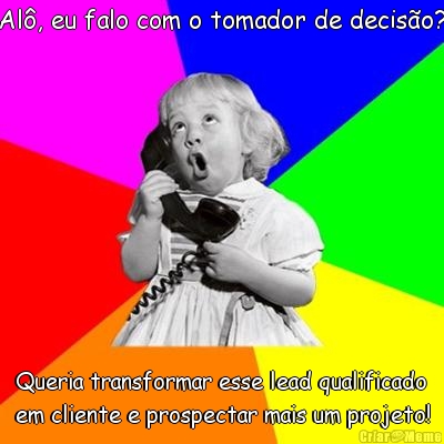 Al�, eu falo com o tomador de decis�o? Queria transformar esse lead qualificado
em cliente e prospectar mais um projeto!