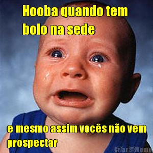 Hooba quando tem 
bolo na sede  e mesmo assim voc�s n�o vem
prospectar 