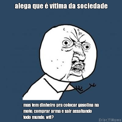 alega que � v�tima da sociedade mas tem dinheiro pra colocar gasolina na
moto, comprar arma e sair assaltando
todo mundo. wtf?