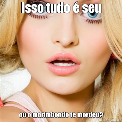 Isso tudo � seu ou o marimbondo te mordeu?
