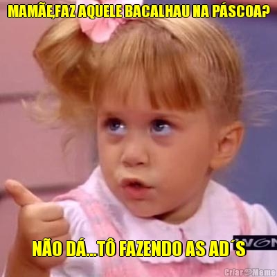MAM�E,FAZ AQUELE BACALHAU NA P�SCOA? N�O D�...T� FAZENDO AS AD�S