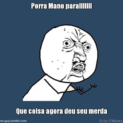 Porra Mano para!!!!!!! Que coisa agora deu seu merda
