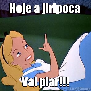 Hoje a jiripoca  Vai piar!!!