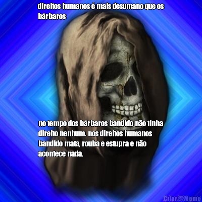 direitos humanos � mais desumano que os
b�rbaros no tempo dos b�rbaros bandido n�o tinha
direito nenhum. nos direitos humanos
bandido mata, rouba e estupra e n�o
acontece nada.