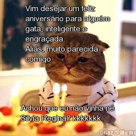 Vim desejar um feliz
anivers�rio para algu�m
gata, inteligente e
engra�ada.
Ali�s, muito parecida
comigo Achou que eu n�o vinha n�
Silvia Regina? kkkkkkk