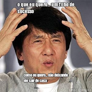 o que eu quero... um filho de
sucesso como eu quero... n�o deixando
ele sair de casa