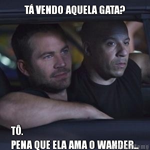 T� VENDO AQUELA GATA? T�.
PENA QUE ELA AMA O WANDER...