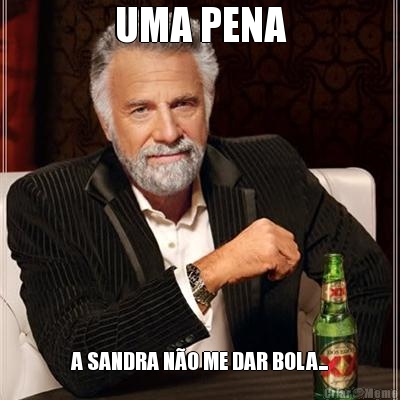 UMA PENA A SANDRA N�O ME DAR BOLA...