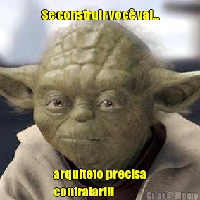 Se construir voc� vai... arquiteto precisa
contratar!!!